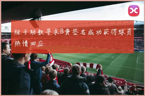 纽卡助教寻求B费签名成功获得球员热情回应