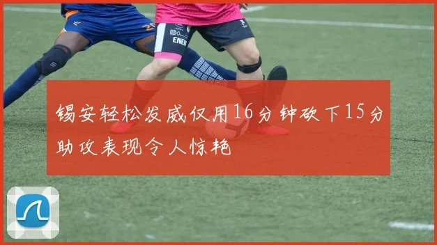 锡安轻松发威仅用16分钟砍下15分助攻表现令人惊艳