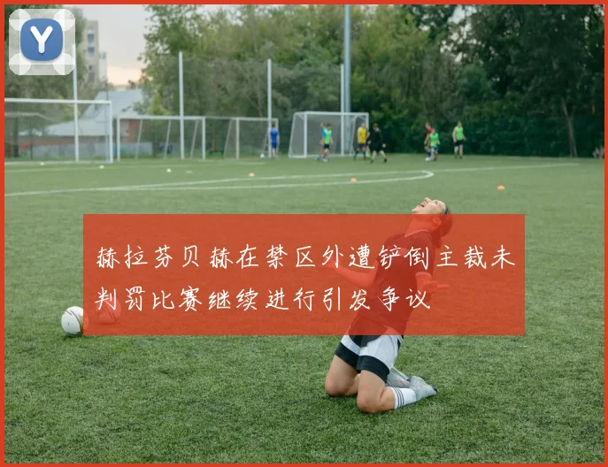 赫拉芬贝赫在禁区外遭铲倒主裁未判罚比赛继续进行引发争议