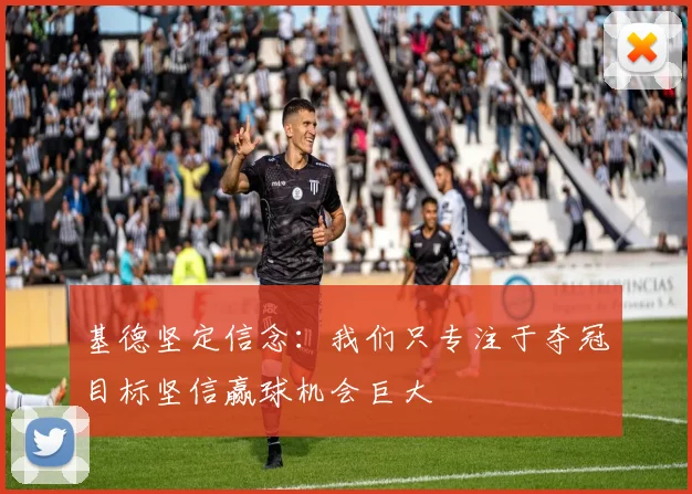 基德坚定信念：我们只专注于夺冠目标坚信赢球机会巨大