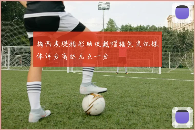 梅西表现精彩助攻戴帽错失良机媒体评分高达九点一分