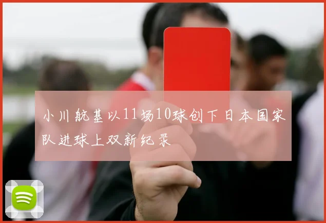 小川航基以11场10球创下日本国家队进球上双新纪录