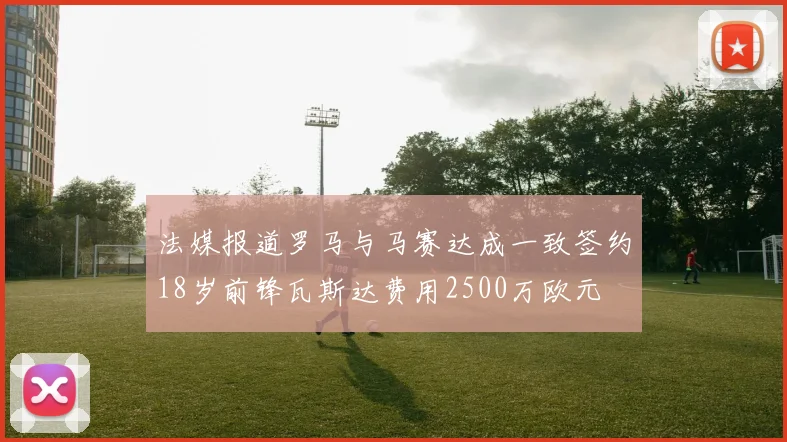 法媒报道罗马与马赛达成一致签约18岁前锋瓦斯达费用2500万欧元