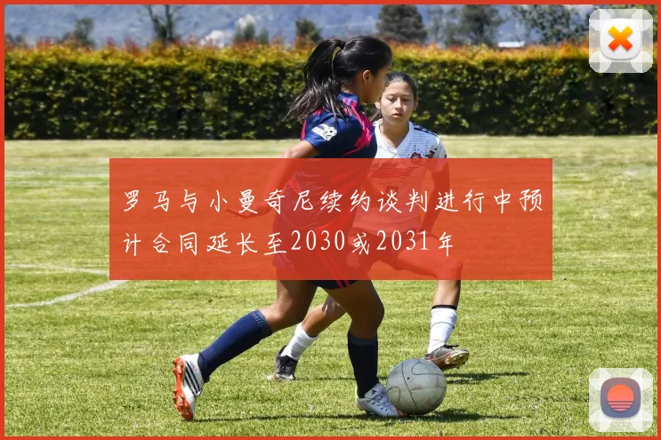 罗马与小曼奇尼续约谈判进行中预计合同延长至2030或2031年