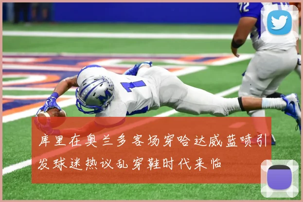 库里在奥兰多客场穿哈达威蓝喷引发球迷热议乱穿鞋时代来临