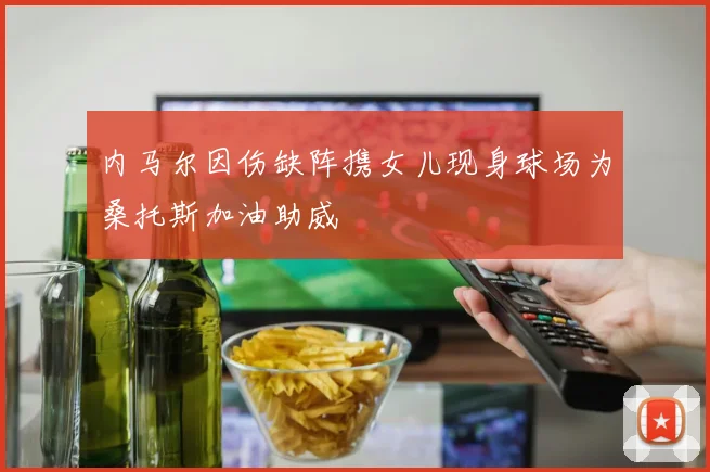 内马尔因伤缺阵携女儿现身球场为桑托斯加油助威