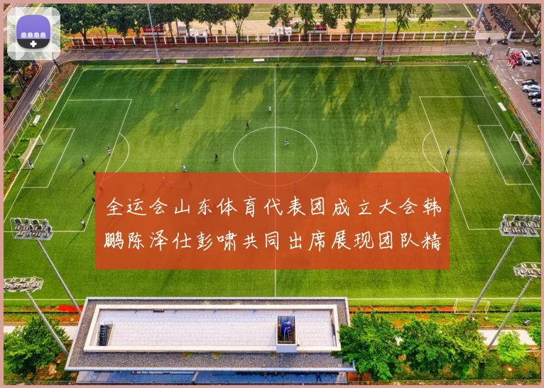 全运会山东体育代表团成立大会韩鹏陈泽仕彭啸共同出席展现团队精神与风采