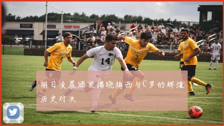 明日凌晨颁奖揭晓梅西与C罗的辉煌历史对决