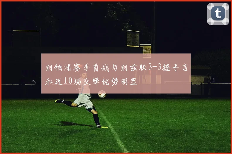 利物浦赛季首战与利兹联3-3握手言和近10场交锋优势明显