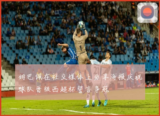 姆巴佩在社交媒体上分享海报庆祝球队晋级西超杯誓言争冠