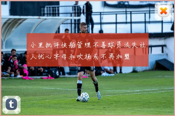 小里批评快船管理不善球员流失让人忧心字母和吹杨或不再加盟