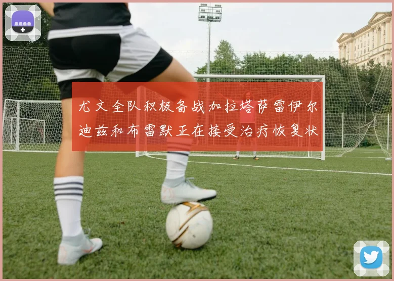 尤文全队积极备战加拉塔萨雷伊尔迪兹和布雷默正在接受治疗恢复状态