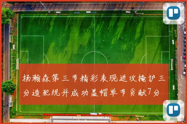 杨瀚森第三节精彩表现进攻掩护三分造犯规并成功盖帽单节贡献7分