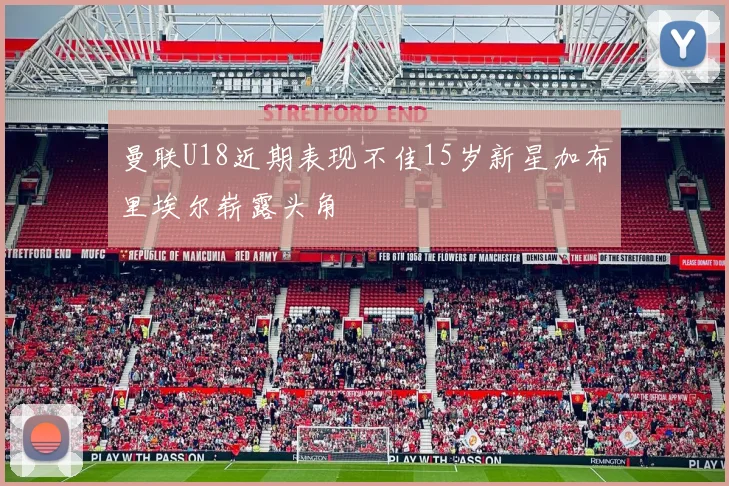曼联U18近期表现不佳15岁新星加布里埃尔崭露头角