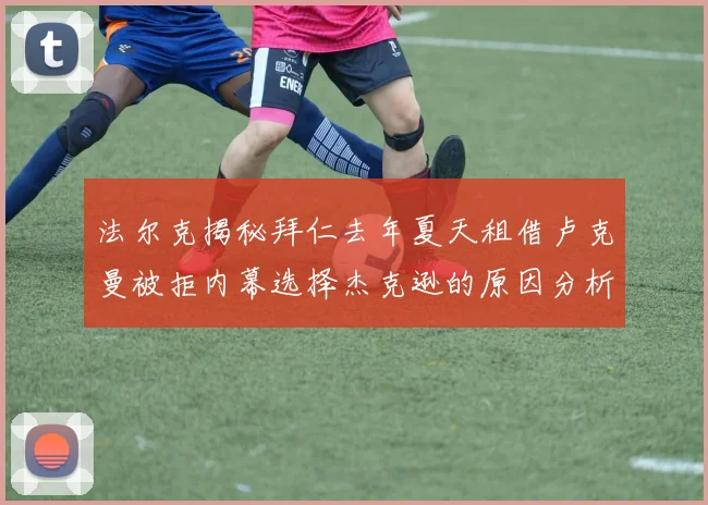 法尔克揭秘拜仁去年夏天租借卢克曼被拒内幕选择杰克逊的原因分析