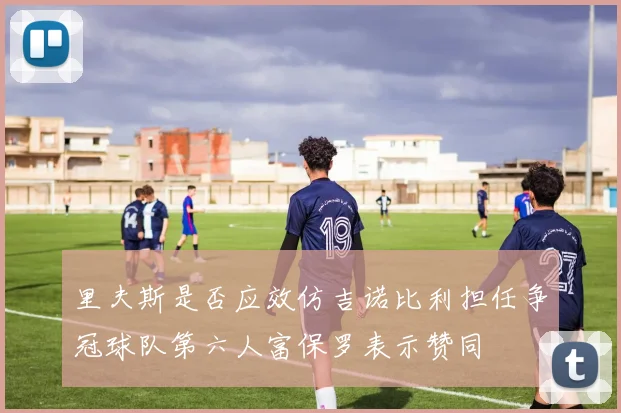 里夫斯是否应效仿吉诺比利担任争冠球队第六人富保罗表示赞同
