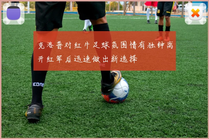 克洛普对红牛足球氛围情有独钟离开红军后迅速做出新选择