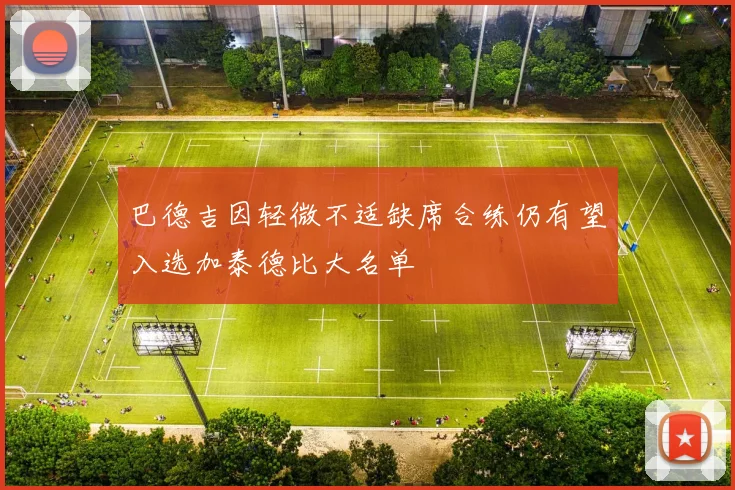 巴德吉因轻微不适缺席合练仍有望入选加泰德比大名单