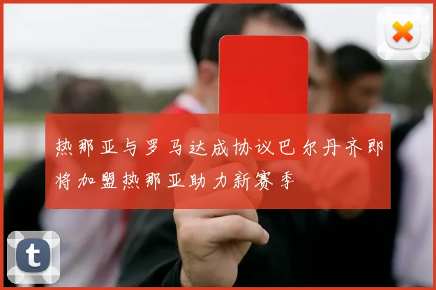 热那亚与罗马达成协议巴尔丹齐即将加盟热那亚助力新赛季