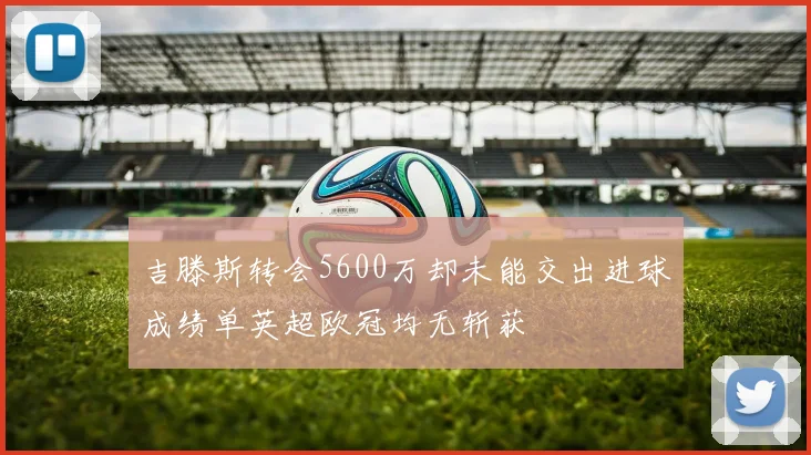 吉滕斯转会5600万却未能交出进球成绩单英超欧冠均无斩获