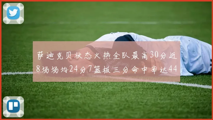 萨迪克贝状态火热全队最高30分近8场场均24分7篮板三分命中率达44