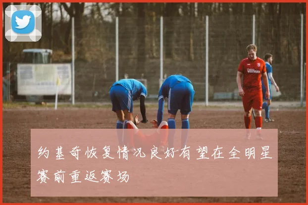 约基奇恢复情况良好有望在全明星赛前重返赛场