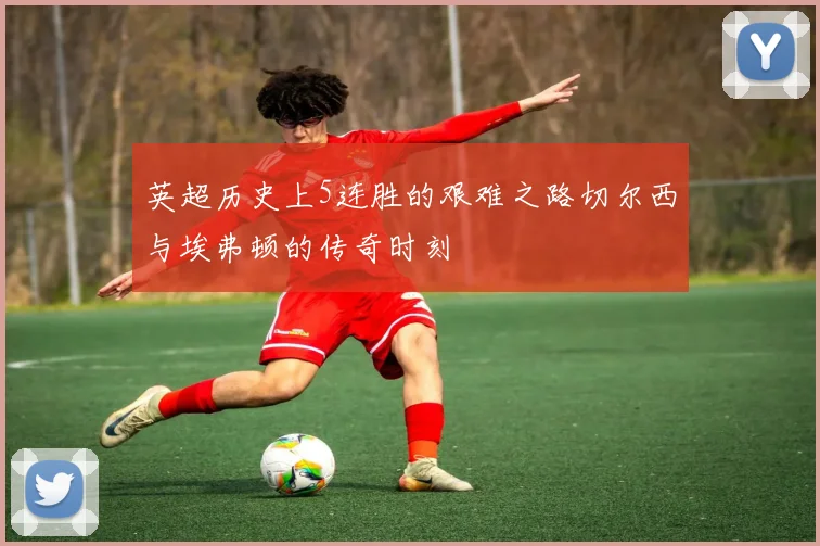 英超历史上5连胜的艰难之路切尔西与埃弗顿的传奇时刻
