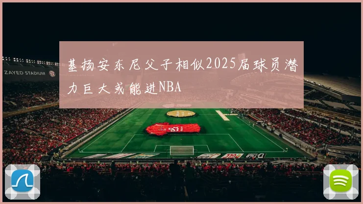 基扬安东尼父子相似2025届球员潜力巨大或能进NBA