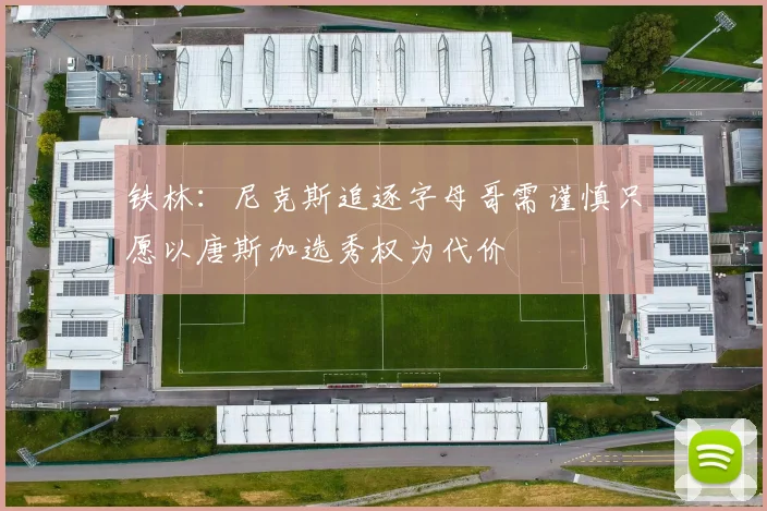 铁林：尼克斯追逐字母哥需谨慎只愿以唐斯加选秀权为代价