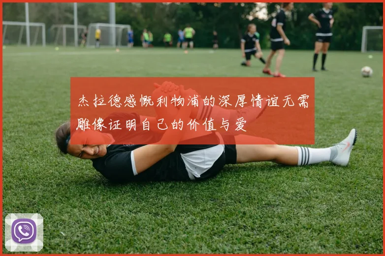杰拉德感慨利物浦的深厚情谊无需雕像证明自己的价值与爱
