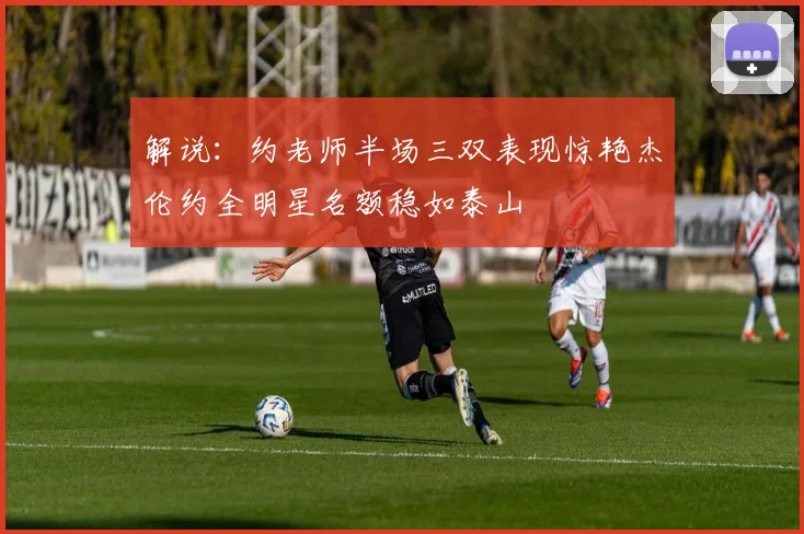 解说：约老师半场三双表现惊艳杰伦约全明星名额稳如泰山