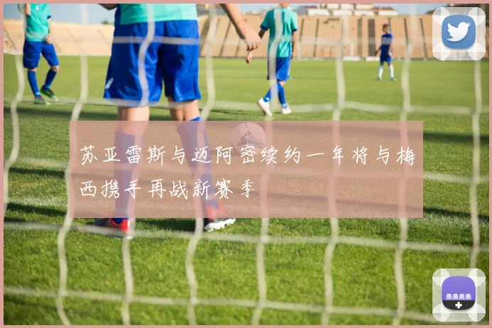 苏亚雷斯与迈阿密续约一年将与梅西携手再战新赛季