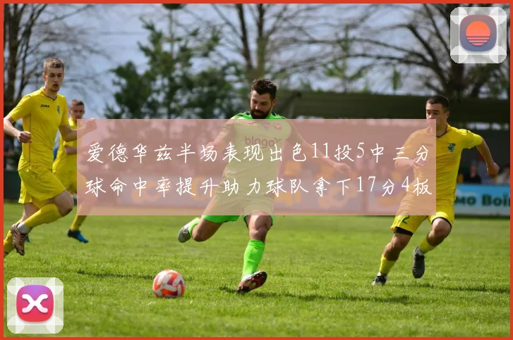 爱德华兹半场表现出色11投5中三分球命中率提升助力球队拿下17分4板1助