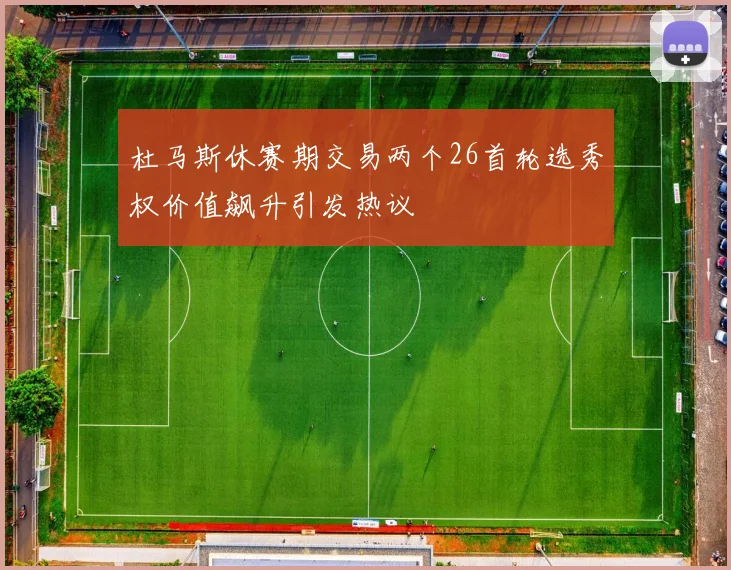 杜马斯休赛期交易两个26首轮选秀权价值飙升引发热议