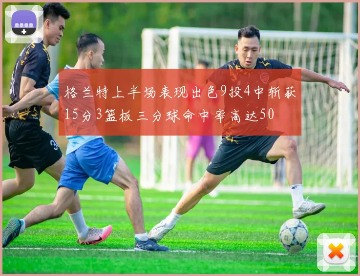 格兰特上半场表现出色9投4中斩获15分3篮板三分球命中率高达50