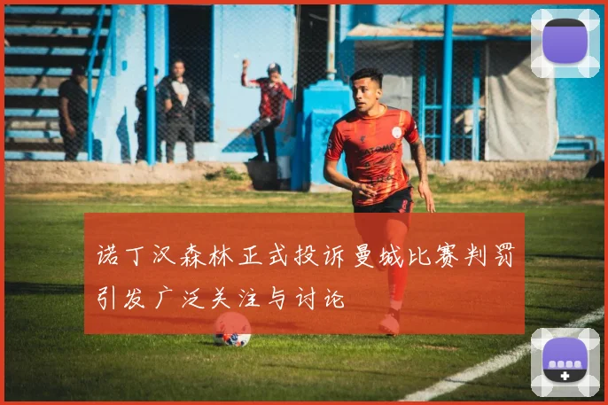 诺丁汉森林正式投诉曼城比赛判罚引发广泛关注与讨论